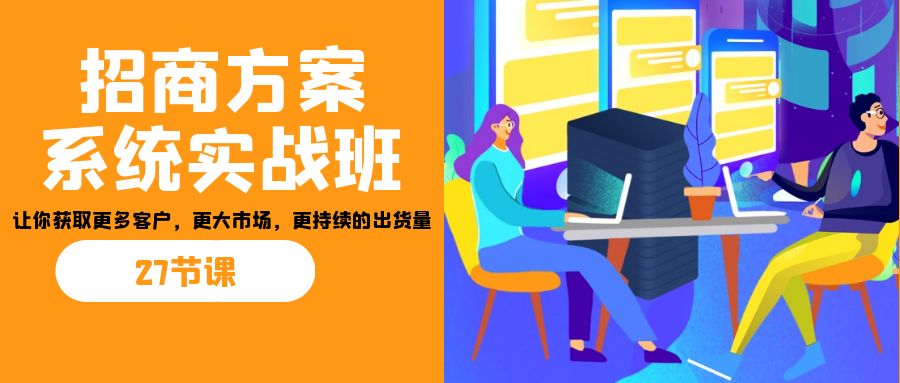 招商·方案系统实战班：让你获取更多客户，更大市场，更持续的出货量(27节)-小哈资源