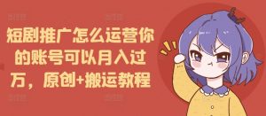 短剧推广怎么运营你的账号可以月入过万，原创+搬运教程-小哈资源