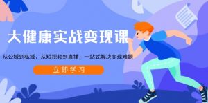 大健康实战变现课：从公域到私域，从短视频到直播，一站式解决变现难题-小哈资源