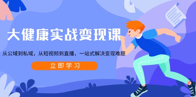 大健康实战变现课：从公域到私域，从短视频到直播，一站式解决变现难题-小哈资源