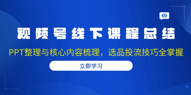 视频号线下课程总结：PPT整理与核心内容梳理，选品投流技巧全掌握-小哈资源