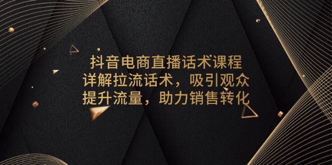 抖音电商直播话术课程，详解拉流话术，吸引观众，提升流量，助力销售转化-小哈资源