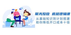 聚光投放底层逻辑课,从基础知识到计划搭建,助你降低开口成本十倍-小哈资源