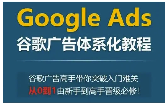 Google Ads谷歌广告体系化教程，谷歌广告高手带你突破入门难关，从0到1由新手到高手晋级必修-小哈资源