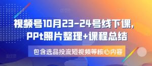 视频号10月23-24号线下课，PPt照片整理+课程总结，包含选品投流短视频等核心内容-小哈资源