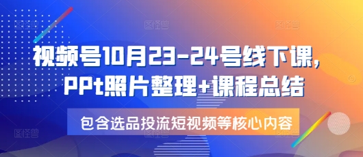 视频号10月23-24号线下课，PPt照片整理+课程总结，包含选品投流短视频等核心内容-小哈资源