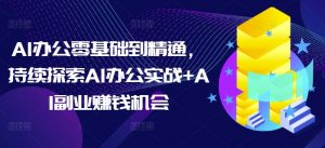 AI办公零基础到精通，持续探索AI办公实战+AI副业赚钱机会-小哈资源