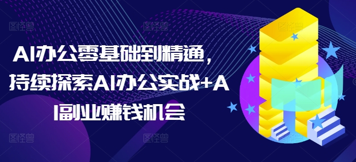AI办公零基础到精通，持续探索AI办公实战+AI副业赚钱机会-小哈资源