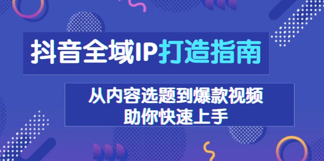 抖音全域IP打造指南，从内容选题到爆款视频，助你快速上手-小哈资源