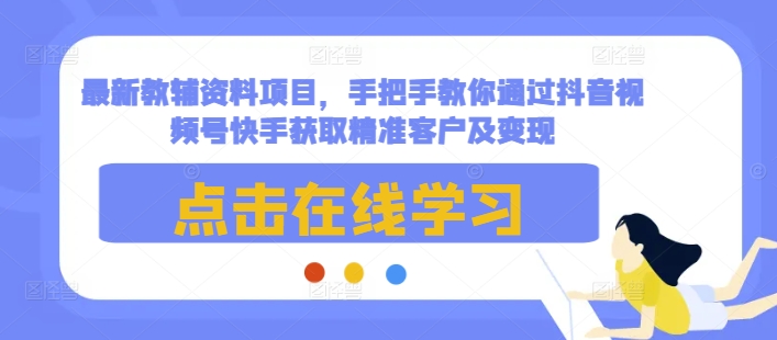 最新教辅资料项目，手把手教你通过抖音视频号快手获取精准客户及变现-小哈资源