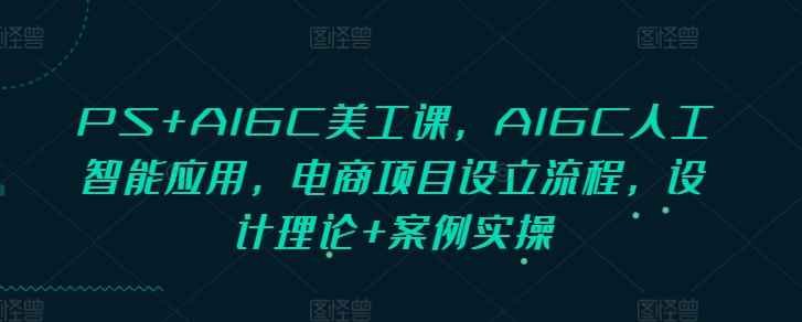 PS+AIGC美工课，AIGC人工智能应用，电商项目设立流程，设计理论+案例实操-小哈资源