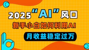 2025“ AI ”风口，新手小白如何利用ai，每月收益稳定过万-小哈资源