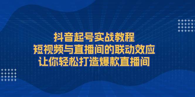 抖音起号实战教程，短视频与直播间的联动效应，让你轻松打造爆款直播间-小哈资源