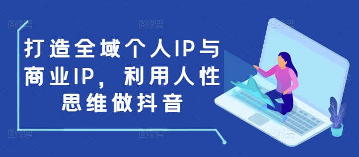 打造全域个人IP与商业IP，利用人性思维做抖音-小哈资源