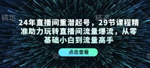 24年直播间重潜起号，29节课程精准助力玩转直播间流量爆流，从零基础小白到流量高手-小哈资源