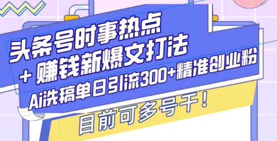 头条号时事热点+赚钱新爆文打法，Ai洗稿单日引流300+精准创业粉，目前可多号干【揭秘】-小哈资源