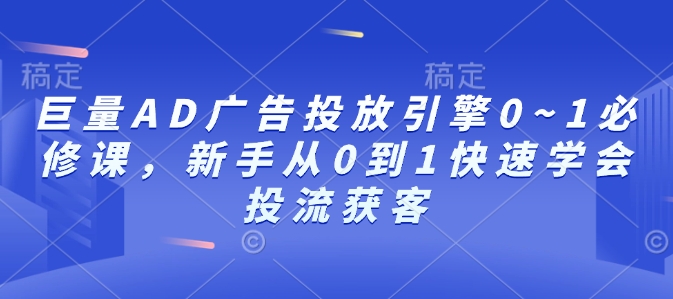 巨量AD广告投放引擎0~1必修课，新手从0到1快速学会投流获客-小哈资源