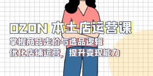 OZON 本土店运营课,掌握商品走价与选品逻辑,优化店铺运营,提升变现能力-小哈资源
