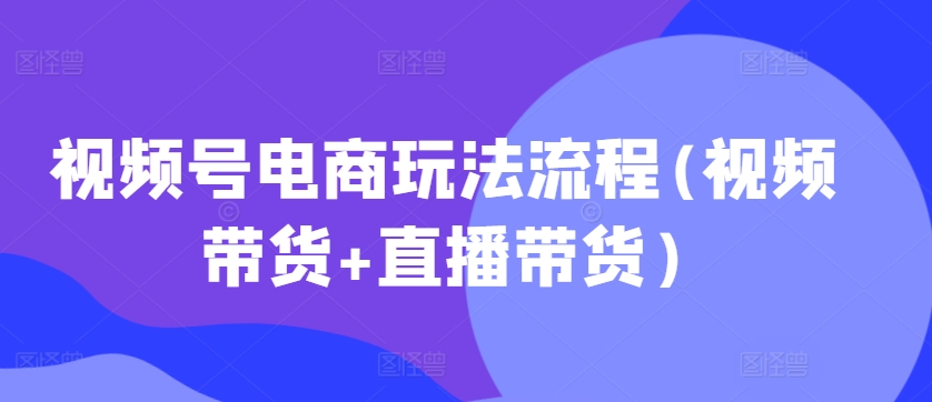 视频号电商玩法流程,视频带货+直播带货【更新2025年1月】-小哈资源