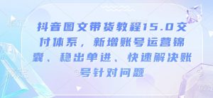 抖音图文带货教程15.0交付体系，新增账号运营锦囊、稳出单进、快速解决账号针对问题-小哈资源