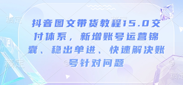 抖音图文带货教程15.0交付体系，新增账号运营锦囊、稳出单进、快速解决账号针对问题-小哈资源