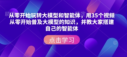 从零开始玩转大模型和智能体，​用35个视频从零开始普及大模型的知识，并教大家搭建自己的智能体-小哈资源