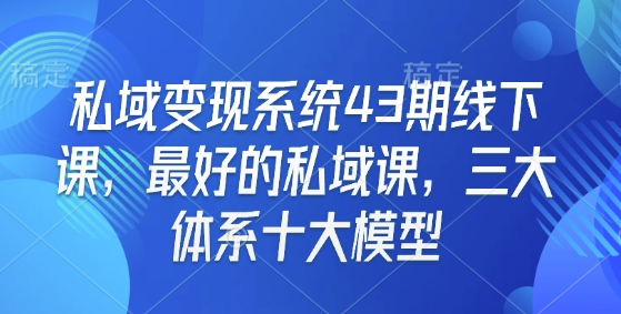 私域变现系统43期线下课,最好的私域课,三大体系十大模型-小哈资源