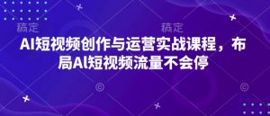 AI短视频创作与运营实战课程，布局Al短视频流量不会停-小哈资源