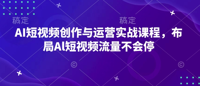 AI短视频创作与运营实战课程，布局Al短视频流量不会停-小哈资源