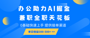 办公助力AI掘金，兼职全职天花板，0基础快速上手，单日收益300-500+-小哈资源