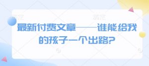 最新付费文章——谁能给我的孩子一个出路?-小哈资源