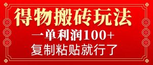 得物搬砖无门槛玩法，一单利润100+，无脑操作会复制粘贴就行-小哈资源