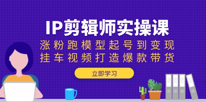 IP剪辑师实操课：涨粉跑模型起号到变现，挂车视频打造爆款带货-小哈资源