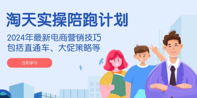 淘天实操陪跑计划，2024年最新电商营销技巧，包括直通车、大促策略等-小哈资源