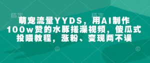 萌宠流量YYDS，用AI制作100w赞的水豚搓澡视频，傻瓜式投喂教程，涨粉、变现两不误-小哈资源