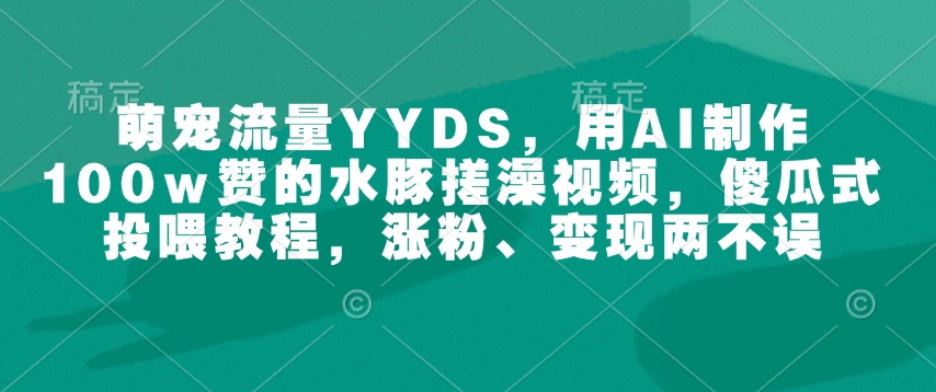 萌宠流量YYDS，用AI制作100w赞的水豚搓澡视频，傻瓜式投喂教程，涨粉、变现两不误-小哈资源