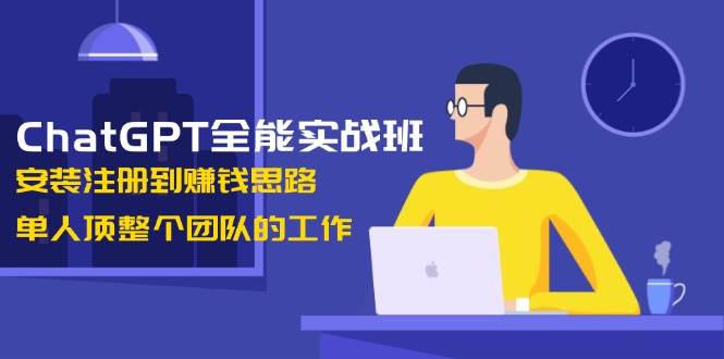 ChatGPT全能实战班，安装注册到赚钱思路，单人顶整个团队的工作-小哈资源