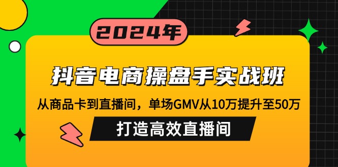 抖音电商操盘手实战班：从商品卡到直播间，单场GMV从10万提升至50万，…-小哈资源