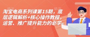 淘宝电商系列课第15期，底层逻辑解析+核心操作教程，运营、推广提升能力的必学课程+配套资料-小哈资源