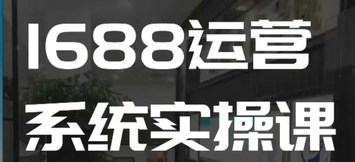 1688高阶运营系统实操课,快速掌握1688店铺运营的核心玩法-小哈资源