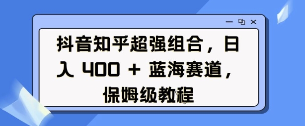 抖音知乎超强组合，日入4张， 蓝海赛道，保姆级教程-小哈资源