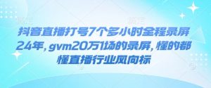 抖音直播打号7个多小时全程录屏24年，gvm20万1场的录屏，懂的都懂直播行业风向标-小哈资源