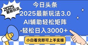 今日头条2025最新玩法3.0，思路简单，复制粘贴，轻松实现矩阵日入3000+-小哈资源