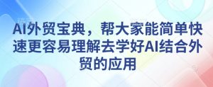 AI外贸宝典，帮大家能简单快速更容易理解去学好AI结合外贸的应用-小哈资源
