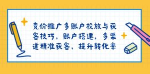 竞价推广多账户投放与获客技巧,账户搭建,多渠道精准获客,提升转化率-小哈资源
