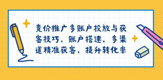 竞价推广多账户投放与获客技巧,账户搭建,多渠道精准获客,提升转化率-小哈资源