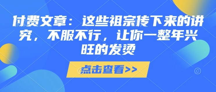 付费文章：这些祖宗传下来的讲究，不服不行，让你一整年兴旺的发烫!(全文收藏)-小哈资源