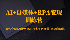 AI+自媒体+RPA变现训练营:写作变现+AI使用+SEO+多平台运营+RPA自动化-小哈资源