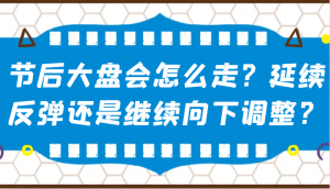 某公众号付费文章：节后大盘会怎么走？延续反弹还是继续向下调整？-小哈资源