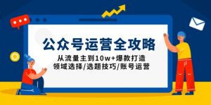 公众号运营全攻略：从流量主到10w+爆款打造，领域选择/选题技巧/账号运营-小哈资源